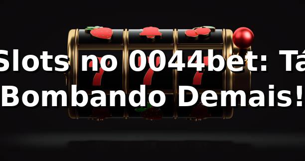 Slots no 0044bet: Tá Bombando Demais! 🎰